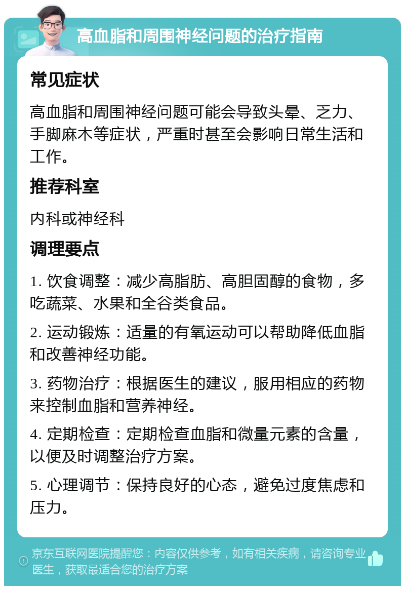 高血脂和周围神经问题的治疗指南 常见症状 高血脂和周围神经问题可能会导致头晕、乏力、手脚麻木等症状，严重时甚至会影响日常生活和工作。 推荐科室 内科或神经科 调理要点 1. 饮食调整：减少高脂肪、高胆固醇的食物，多吃蔬菜、水果和全谷类食品。 2. 运动锻炼：适量的有氧运动可以帮助降低血脂和改善神经功能。 3. 药物治疗：根据医生的建议，服用相应的药物来控制血脂和营养神经。 4. 定期检查：定期检查血脂和微量元素的含量，以便及时调整治疗方案。 5. 心理调节：保持良好的心态，避免过度焦虑和压力。