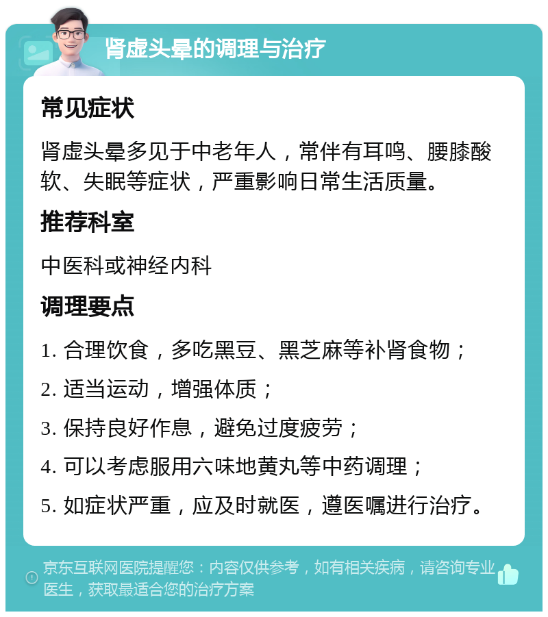 肾虚头晕的调理与治疗 常见症状 肾虚头晕多见于中老年人，常伴有耳鸣、腰膝酸软、失眠等症状，严重影响日常生活质量。 推荐科室 中医科或神经内科 调理要点 1. 合理饮食，多吃黑豆、黑芝麻等补肾食物； 2. 适当运动，增强体质； 3. 保持良好作息，避免过度疲劳； 4. 可以考虑服用六味地黄丸等中药调理； 5. 如症状严重，应及时就医，遵医嘱进行治疗。