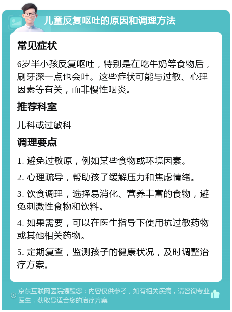 儿童反复呕吐的原因和调理方法 常见症状 6岁半小孩反复呕吐，特别是在吃牛奶等食物后，刷牙深一点也会吐。这些症状可能与过敏、心理因素等有关，而非慢性咽炎。 推荐科室 儿科或过敏科 调理要点 1. 避免过敏原，例如某些食物或环境因素。 2. 心理疏导，帮助孩子缓解压力和焦虑情绪。 3. 饮食调理，选择易消化、营养丰富的食物，避免刺激性食物和饮料。 4. 如果需要，可以在医生指导下使用抗过敏药物或其他相关药物。 5. 定期复查，监测孩子的健康状况，及时调整治疗方案。