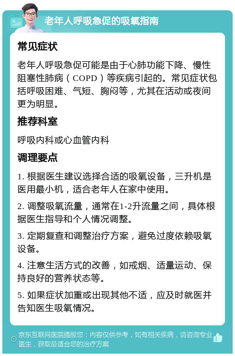 老年人呼吸急促的吸氧指南 常见症状 老年人呼吸急促可能是由于心肺功能下降、慢性阻塞性肺病（COPD）等疾病引起的。常见症状包括呼吸困难、气短、胸闷等，尤其在活动或夜间更为明显。 推荐科室 呼吸内科或心血管内科 调理要点 1. 根据医生建议选择合适的吸氧设备，三升机是医用最小机，适合老年人在家中使用。 2. 调整吸氧流量，通常在1-2升流量之间，具体根据医生指导和个人情况调整。 3. 定期复查和调整治疗方案，避免过度依赖吸氧设备。 4. 注意生活方式的改善，如戒烟、适量运动、保持良好的营养状态等。 5. 如果症状加重或出现其他不适，应及时就医并告知医生吸氧情况。