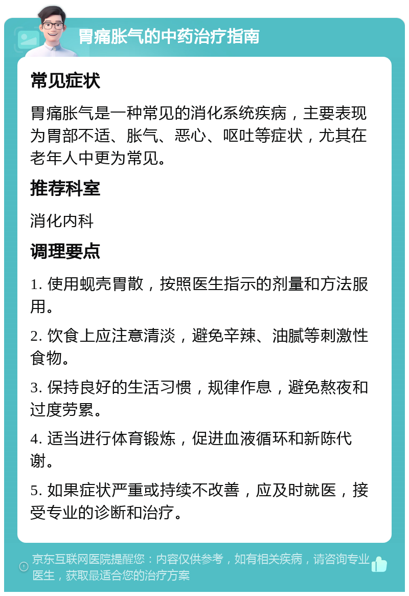 胃痛胀气的中药治疗指南 常见症状 胃痛胀气是一种常见的消化系统疾病，主要表现为胃部不适、胀气、恶心、呕吐等症状，尤其在老年人中更为常见。 推荐科室 消化内科 调理要点 1. 使用蚬壳胃散，按照医生指示的剂量和方法服用。 2. 饮食上应注意清淡，避免辛辣、油腻等刺激性食物。 3. 保持良好的生活习惯，规律作息，避免熬夜和过度劳累。 4. 适当进行体育锻炼，促进血液循环和新陈代谢。 5. 如果症状严重或持续不改善，应及时就医，接受专业的诊断和治疗。