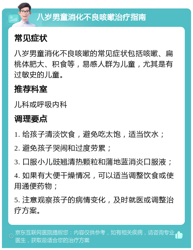 八岁男童消化不良咳嗽治疗指南 常见症状 八岁男童消化不良咳嗽的常见症状包括咳嗽、扁桃体肥大、积食等，易感人群为儿童，尤其是有过敏史的儿童。 推荐科室 儿科或呼吸内科 调理要点 1. 给孩子清淡饮食，避免吃太饱，适当饮水； 2. 避免孩子哭闹和过度劳累； 3. 口服小儿豉翘清热颗粒和蒲地蓝消炎口服液； 4. 如果有大便干燥情况，可以适当调整饮食或使用通便药物； 5. 注意观察孩子的病情变化，及时就医或调整治疗方案。