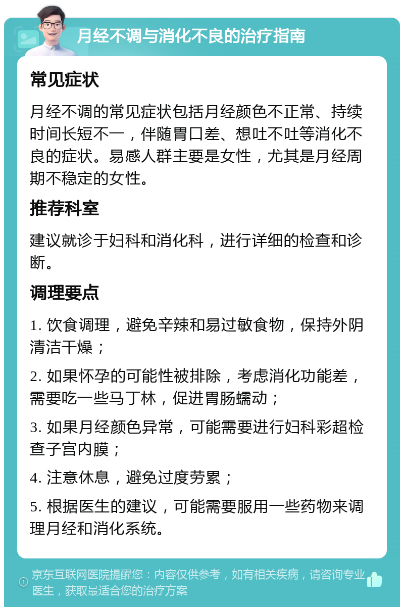 月经不调与消化不良的治疗指南 常见症状 月经不调的常见症状包括月经颜色不正常、持续时间长短不一，伴随胃口差、想吐不吐等消化不良的症状。易感人群主要是女性，尤其是月经周期不稳定的女性。 推荐科室 建议就诊于妇科和消化科，进行详细的检查和诊断。 调理要点 1. 饮食调理，避免辛辣和易过敏食物，保持外阴清洁干燥； 2. 如果怀孕的可能性被排除，考虑消化功能差，需要吃一些马丁林，促进胃肠蠕动； 3. 如果月经颜色异常，可能需要进行妇科彩超检查子宫内膜； 4. 注意休息，避免过度劳累； 5. 根据医生的建议，可能需要服用一些药物来调理月经和消化系统。