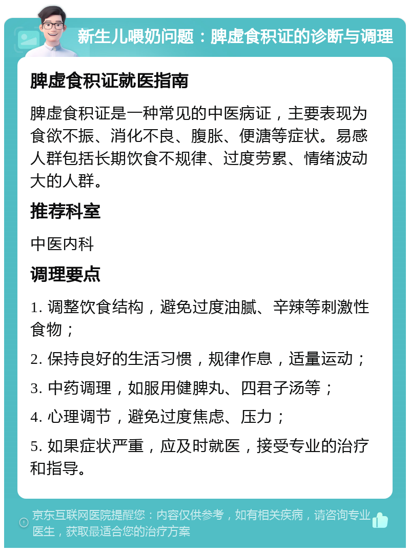 新生儿喂奶问题：脾虚食积证的诊断与调理 脾虚食积证就医指南 脾虚食积证是一种常见的中医病证，主要表现为食欲不振、消化不良、腹胀、便溏等症状。易感人群包括长期饮食不规律、过度劳累、情绪波动大的人群。 推荐科室 中医内科 调理要点 1. 调整饮食结构，避免过度油腻、辛辣等刺激性食物； 2. 保持良好的生活习惯，规律作息，适量运动； 3. 中药调理，如服用健脾丸、四君子汤等； 4. 心理调节，避免过度焦虑、压力； 5. 如果症状严重，应及时就医，接受专业的治疗和指导。