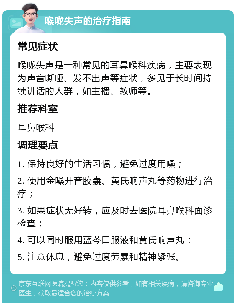 喉咙失声的治疗指南 常见症状 喉咙失声是一种常见的耳鼻喉科疾病，主要表现为声音嘶哑、发不出声等症状，多见于长时间持续讲话的人群，如主播、教师等。 推荐科室 耳鼻喉科 调理要点 1. 保持良好的生活习惯，避免过度用嗓； 2. 使用金嗓开音胶囊、黄氏响声丸等药物进行治疗； 3. 如果症状无好转，应及时去医院耳鼻喉科面诊检查； 4. 可以同时服用蓝芩口服液和黄氏响声丸； 5. 注意休息，避免过度劳累和精神紧张。