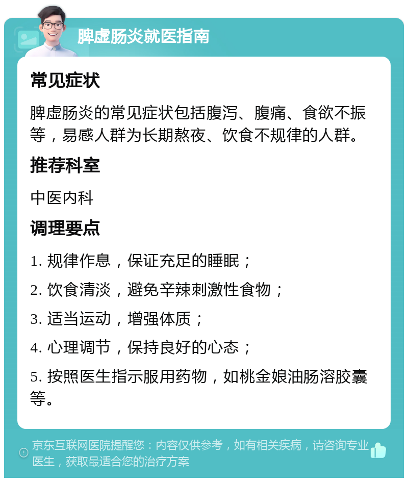 脾虚肠炎就医指南 常见症状 脾虚肠炎的常见症状包括腹泻、腹痛、食欲不振等，易感人群为长期熬夜、饮食不规律的人群。 推荐科室 中医内科 调理要点 1. 规律作息，保证充足的睡眠； 2. 饮食清淡，避免辛辣刺激性食物； 3. 适当运动，增强体质； 4. 心理调节，保持良好的心态； 5. 按照医生指示服用药物，如桃金娘油肠溶胶囊等。