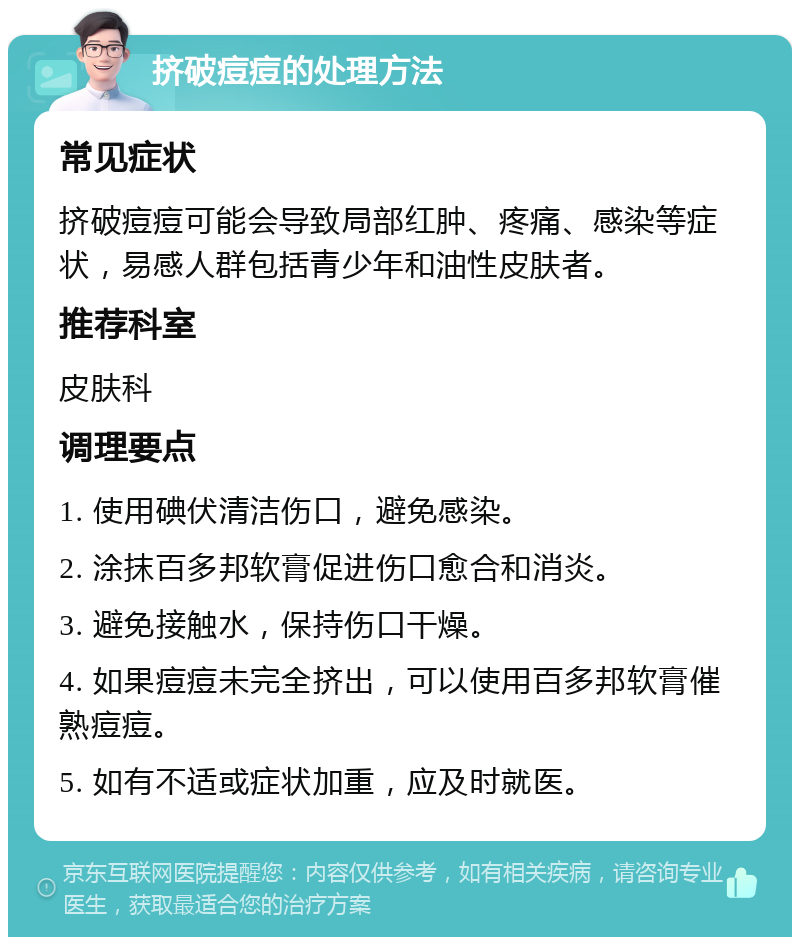 挤破痘痘的处理方法 常见症状 挤破痘痘可能会导致局部红肿、疼痛、感染等症状，易感人群包括青少年和油性皮肤者。 推荐科室 皮肤科 调理要点 1. 使用碘伏清洁伤口，避免感染。 2. 涂抹百多邦软膏促进伤口愈合和消炎。 3. 避免接触水，保持伤口干燥。 4. 如果痘痘未完全挤出，可以使用百多邦软膏催熟痘痘。 5. 如有不适或症状加重，应及时就医。