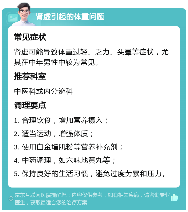 肾虚引起的体重问题 常见症状 肾虚可能导致体重过轻、乏力、头晕等症状，尤其在中年男性中较为常见。 推荐科室 中医科或内分泌科 调理要点 1. 合理饮食，增加营养摄入； 2. 适当运动，增强体质； 3. 使用白金增肌粉等营养补充剂； 4. 中药调理，如六味地黄丸等； 5. 保持良好的生活习惯，避免过度劳累和压力。