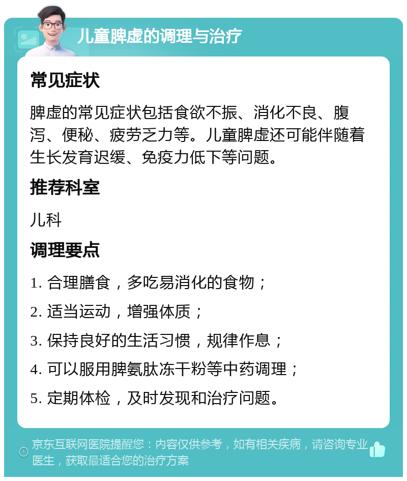 儿童脾虚的调理与治疗 常见症状 脾虚的常见症状包括食欲不振、消化不良、腹泻、便秘、疲劳乏力等。儿童脾虚还可能伴随着生长发育迟缓、免疫力低下等问题。 推荐科室 儿科 调理要点 1. 合理膳食，多吃易消化的食物； 2. 适当运动，增强体质； 3. 保持良好的生活习惯，规律作息； 4. 可以服用脾氨肽冻干粉等中药调理； 5. 定期体检，及时发现和治疗问题。