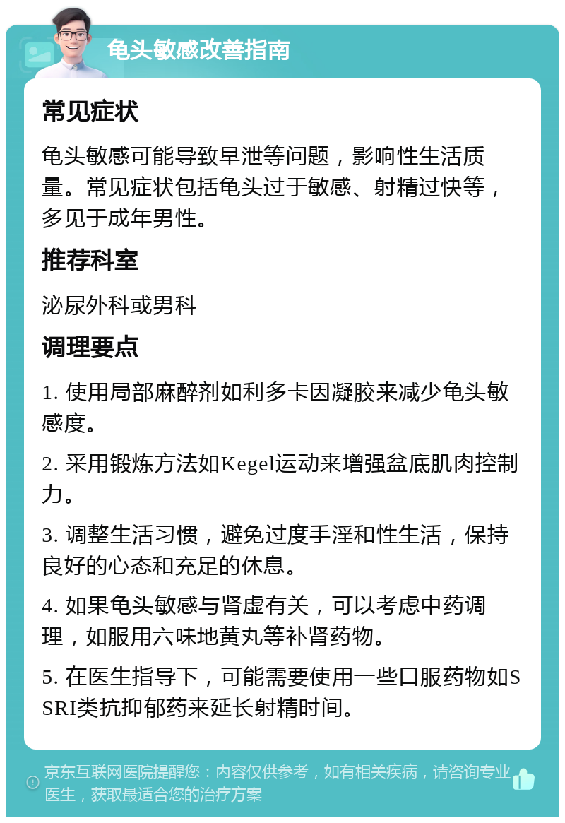 龟头敏感改善指南 常见症状 龟头敏感可能导致早泄等问题，影响性生活质量。常见症状包括龟头过于敏感、射精过快等，多见于成年男性。 推荐科室 泌尿外科或男科 调理要点 1. 使用局部麻醉剂如利多卡因凝胶来减少龟头敏感度。 2. 采用锻炼方法如Kegel运动来增强盆底肌肉控制力。 3. 调整生活习惯，避免过度手淫和性生活，保持良好的心态和充足的休息。 4. 如果龟头敏感与肾虚有关，可以考虑中药调理，如服用六味地黄丸等补肾药物。 5. 在医生指导下，可能需要使用一些口服药物如SSRI类抗抑郁药来延长射精时间。