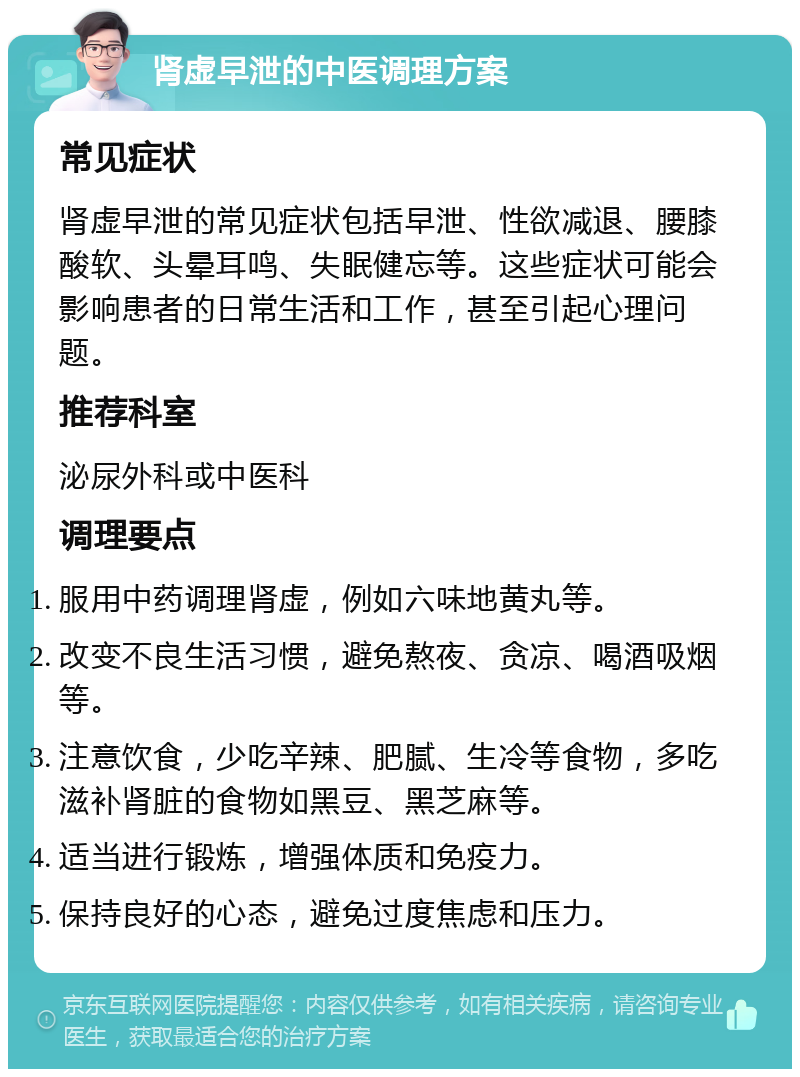 肾虚早泄的中医调理方案 常见症状 肾虚早泄的常见症状包括早泄、性欲减退、腰膝酸软、头晕耳鸣、失眠健忘等。这些症状可能会影响患者的日常生活和工作，甚至引起心理问题。 推荐科室 泌尿外科或中医科 调理要点 服用中药调理肾虚，例如六味地黄丸等。 改变不良生活习惯，避免熬夜、贪凉、喝酒吸烟等。 注意饮食，少吃辛辣、肥腻、生冷等食物，多吃滋补肾脏的食物如黑豆、黑芝麻等。 适当进行锻炼，增强体质和免疫力。 保持良好的心态，避免过度焦虑和压力。