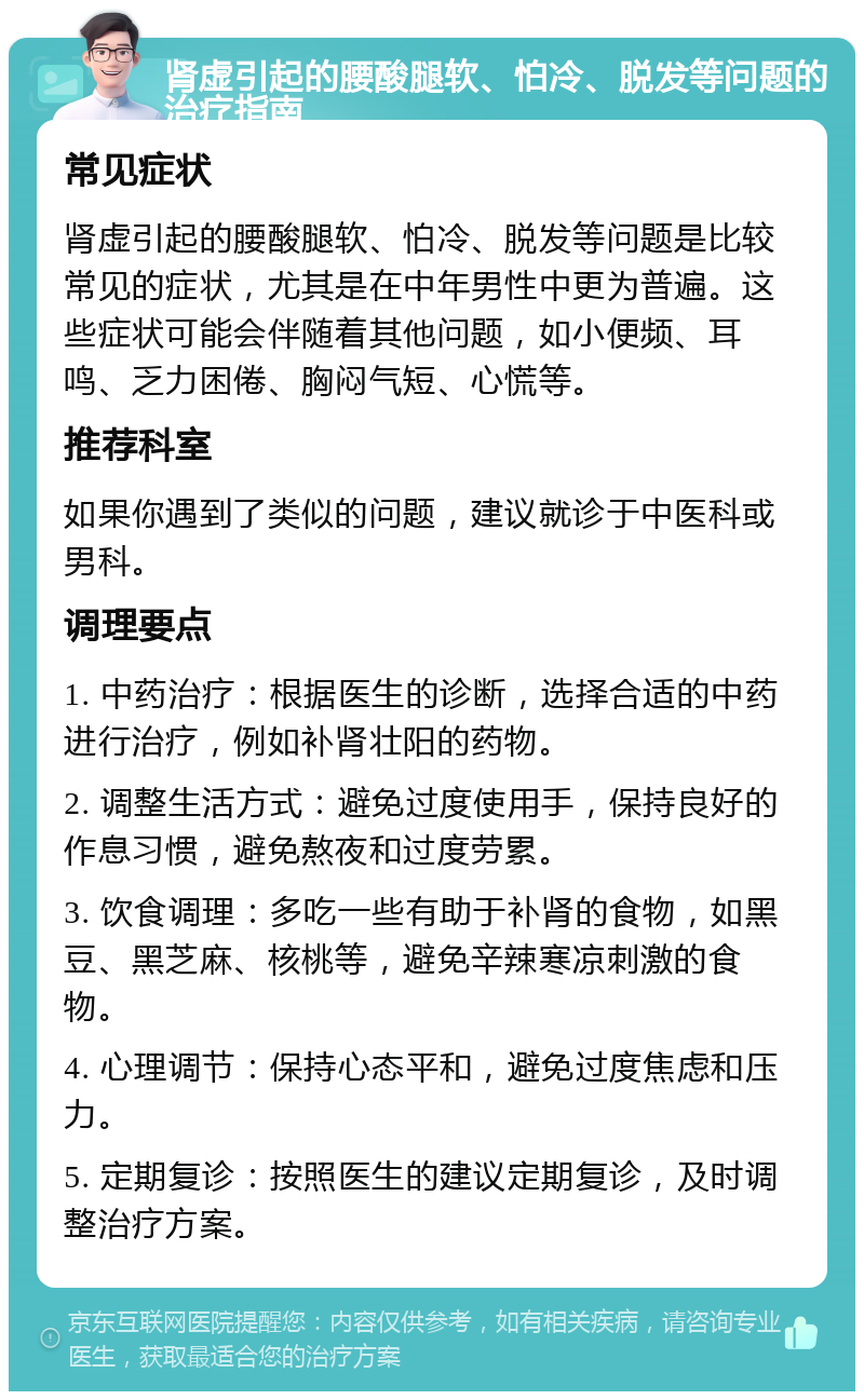 肾虚引起的腰酸腿软、怕冷、脱发等问题的治疗指南 常见症状 肾虚引起的腰酸腿软、怕冷、脱发等问题是比较常见的症状，尤其是在中年男性中更为普遍。这些症状可能会伴随着其他问题，如小便频、耳鸣、乏力困倦、胸闷气短、心慌等。 推荐科室 如果你遇到了类似的问题，建议就诊于中医科或男科。 调理要点 1. 中药治疗：根据医生的诊断，选择合适的中药进行治疗，例如补肾壮阳的药物。 2. 调整生活方式：避免过度使用手，保持良好的作息习惯，避免熬夜和过度劳累。 3. 饮食调理：多吃一些有助于补肾的食物，如黑豆、黑芝麻、核桃等，避免辛辣寒凉刺激的食物。 4. 心理调节：保持心态平和，避免过度焦虑和压力。 5. 定期复诊：按照医生的建议定期复诊，及时调整治疗方案。