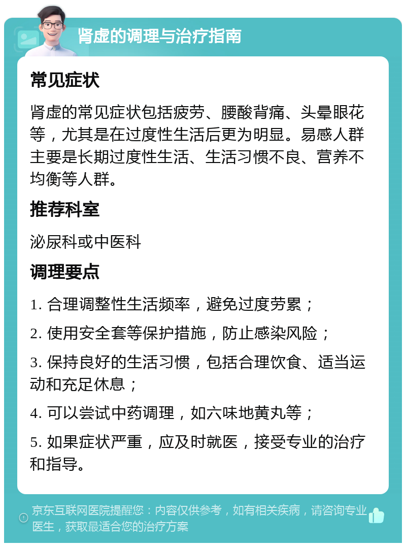 肾虚的调理与治疗指南 常见症状 肾虚的常见症状包括疲劳、腰酸背痛、头晕眼花等，尤其是在过度性生活后更为明显。易感人群主要是长期过度性生活、生活习惯不良、营养不均衡等人群。 推荐科室 泌尿科或中医科 调理要点 1. 合理调整性生活频率，避免过度劳累； 2. 使用安全套等保护措施，防止感染风险； 3. 保持良好的生活习惯，包括合理饮食、适当运动和充足休息； 4. 可以尝试中药调理，如六味地黄丸等； 5. 如果症状严重，应及时就医，接受专业的治疗和指导。