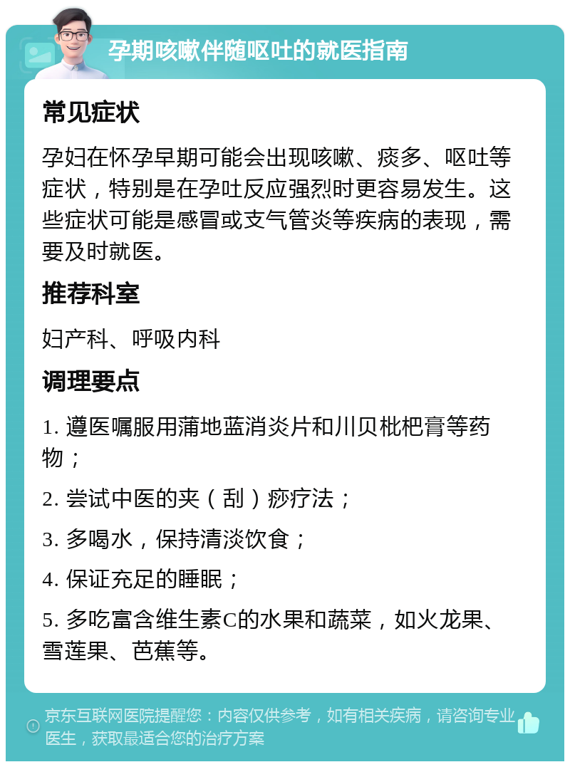 孕期咳嗽伴随呕吐的就医指南 常见症状 孕妇在怀孕早期可能会出现咳嗽、痰多、呕吐等症状，特别是在孕吐反应强烈时更容易发生。这些症状可能是感冒或支气管炎等疾病的表现，需要及时就医。 推荐科室 妇产科、呼吸内科 调理要点 1. 遵医嘱服用蒲地蓝消炎片和川贝枇杷膏等药物； 2. 尝试中医的夹（刮）痧疗法； 3. 多喝水，保持清淡饮食； 4. 保证充足的睡眠； 5. 多吃富含维生素C的水果和蔬菜，如火龙果、雪莲果、芭蕉等。