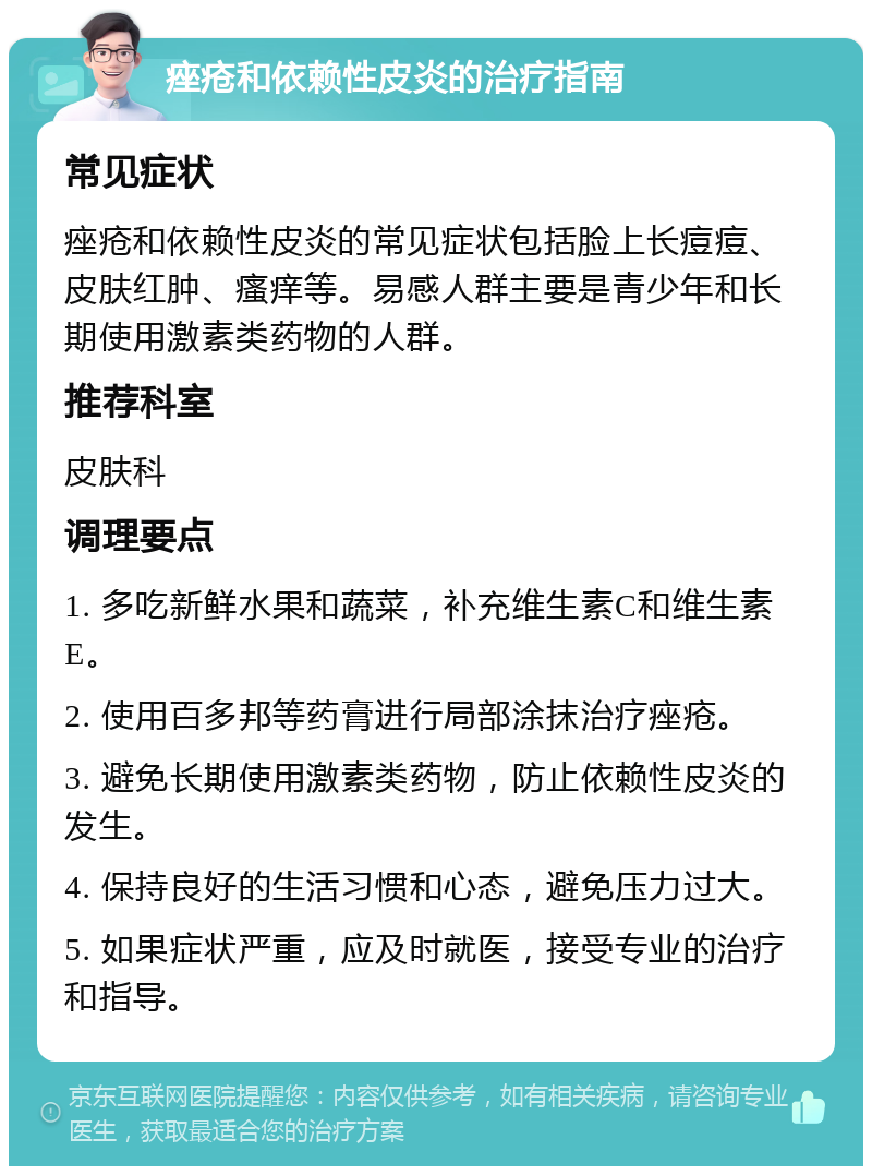 痤疮和依赖性皮炎的治疗指南 常见症状 痤疮和依赖性皮炎的常见症状包括脸上长痘痘、皮肤红肿、瘙痒等。易感人群主要是青少年和长期使用激素类药物的人群。 推荐科室 皮肤科 调理要点 1. 多吃新鲜水果和蔬菜，补充维生素C和维生素E。 2. 使用百多邦等药膏进行局部涂抹治疗痤疮。 3. 避免长期使用激素类药物，防止依赖性皮炎的发生。 4. 保持良好的生活习惯和心态，避免压力过大。 5. 如果症状严重，应及时就医，接受专业的治疗和指导。