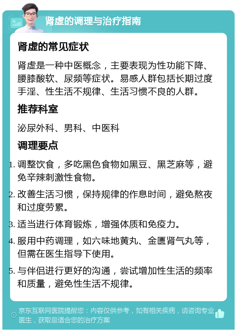 肾虚的调理与治疗指南 肾虚的常见症状 肾虚是一种中医概念，主要表现为性功能下降、腰膝酸软、尿频等症状。易感人群包括长期过度手淫、性生活不规律、生活习惯不良的人群。 推荐科室 泌尿外科、男科、中医科 调理要点 调整饮食，多吃黑色食物如黑豆、黑芝麻等，避免辛辣刺激性食物。 改善生活习惯，保持规律的作息时间，避免熬夜和过度劳累。 适当进行体育锻炼，增强体质和免疫力。 服用中药调理，如六味地黄丸、金匮肾气丸等，但需在医生指导下使用。 与伴侣进行更好的沟通，尝试增加性生活的频率和质量，避免性生活不规律。