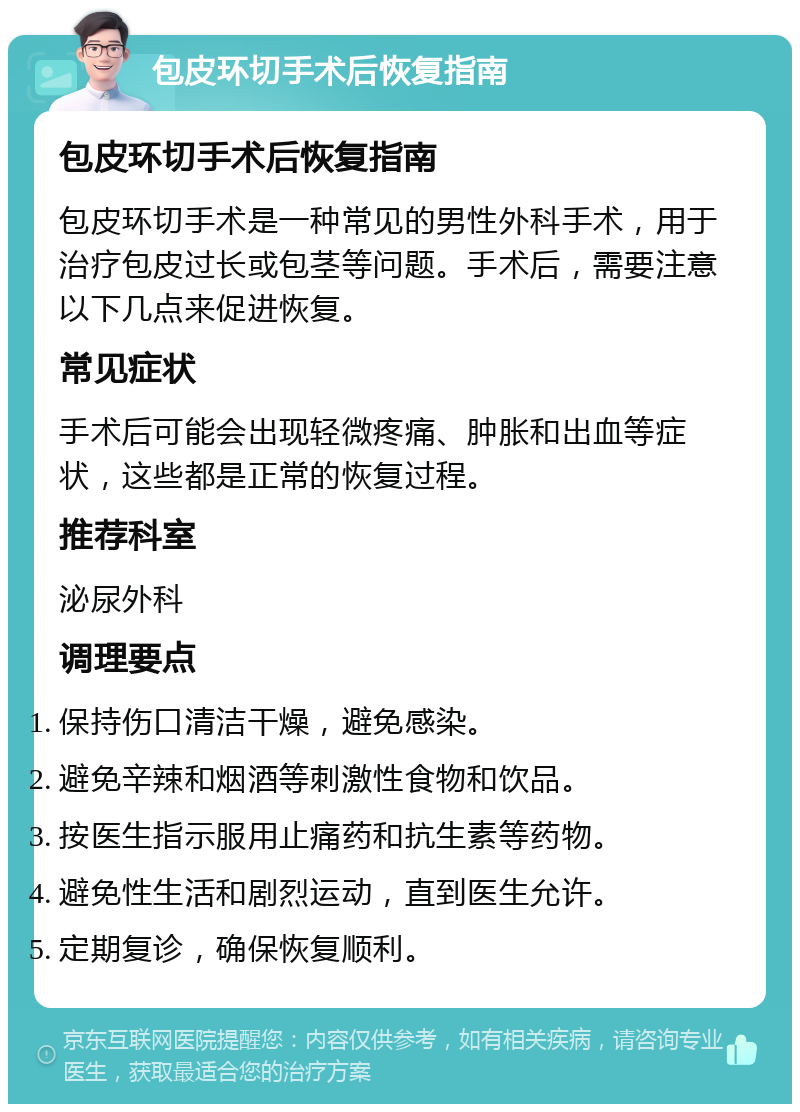 包皮环切手术后恢复指南 包皮环切手术后恢复指南 包皮环切手术是一种常见的男性外科手术，用于治疗包皮过长或包茎等问题。手术后，需要注意以下几点来促进恢复。 常见症状 手术后可能会出现轻微疼痛、肿胀和出血等症状，这些都是正常的恢复过程。 推荐科室 泌尿外科 调理要点 保持伤口清洁干燥，避免感染。 避免辛辣和烟酒等刺激性食物和饮品。 按医生指示服用止痛药和抗生素等药物。 避免性生活和剧烈运动，直到医生允许。 定期复诊，确保恢复顺利。