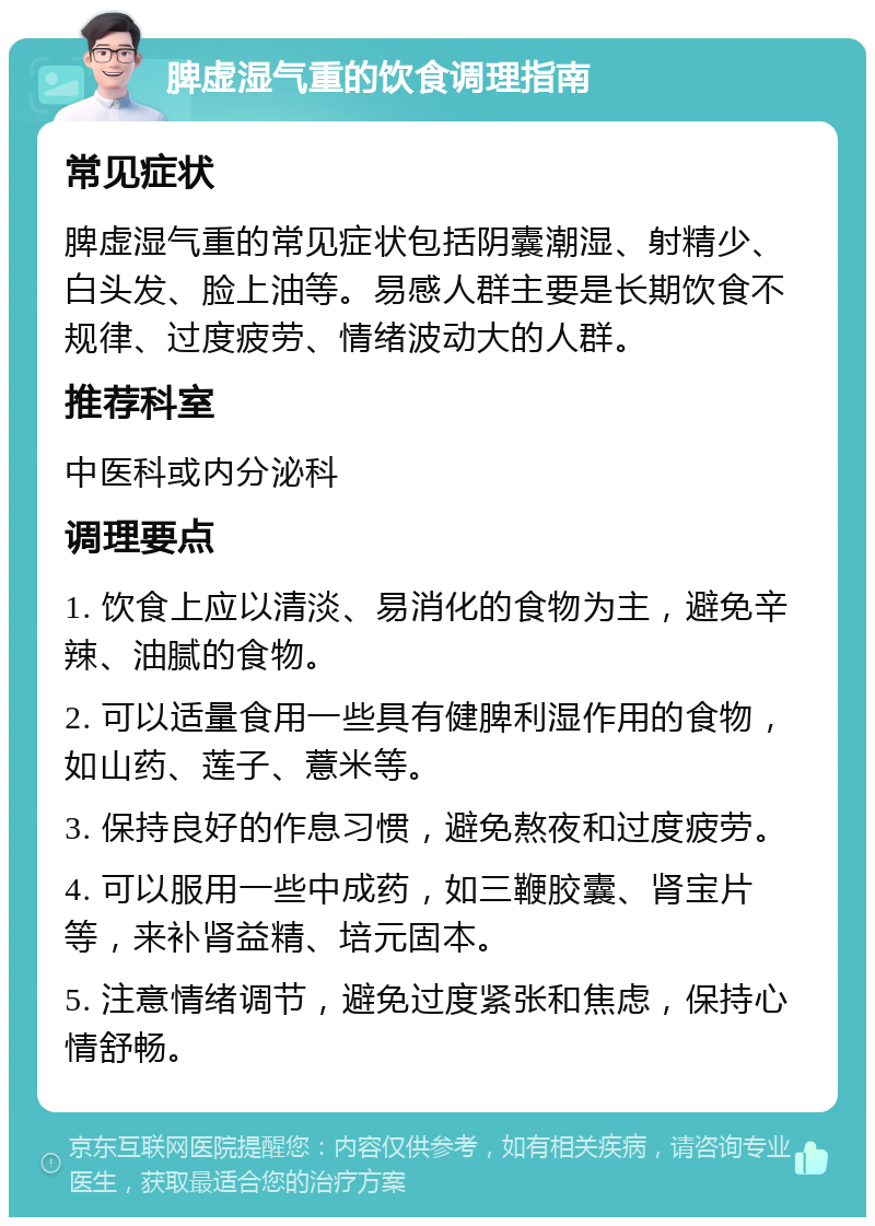 脾虚湿气重的饮食调理指南 常见症状 脾虚湿气重的常见症状包括阴囊潮湿、射精少、白头发、脸上油等。易感人群主要是长期饮食不规律、过度疲劳、情绪波动大的人群。 推荐科室 中医科或内分泌科 调理要点 1. 饮食上应以清淡、易消化的食物为主，避免辛辣、油腻的食物。 2. 可以适量食用一些具有健脾利湿作用的食物，如山药、莲子、薏米等。 3. 保持良好的作息习惯，避免熬夜和过度疲劳。 4. 可以服用一些中成药，如三鞭胶囊、肾宝片等，来补肾益精、培元固本。 5. 注意情绪调节，避免过度紧张和焦虑，保持心情舒畅。