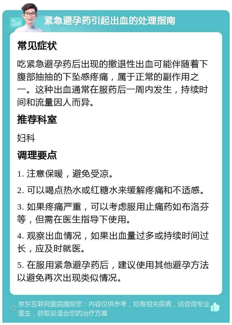 紧急避孕药引起出血的处理指南 常见症状 吃紧急避孕药后出现的撤退性出血可能伴随着下腹部抽抽的下坠感疼痛，属于正常的副作用之一。这种出血通常在服药后一周内发生，持续时间和流量因人而异。 推荐科室 妇科 调理要点 1. 注意保暖，避免受凉。 2. 可以喝点热水或红糖水来缓解疼痛和不适感。 3. 如果疼痛严重，可以考虑服用止痛药如布洛芬等，但需在医生指导下使用。 4. 观察出血情况，如果出血量过多或持续时间过长，应及时就医。 5. 在服用紧急避孕药后，建议使用其他避孕方法以避免再次出现类似情况。