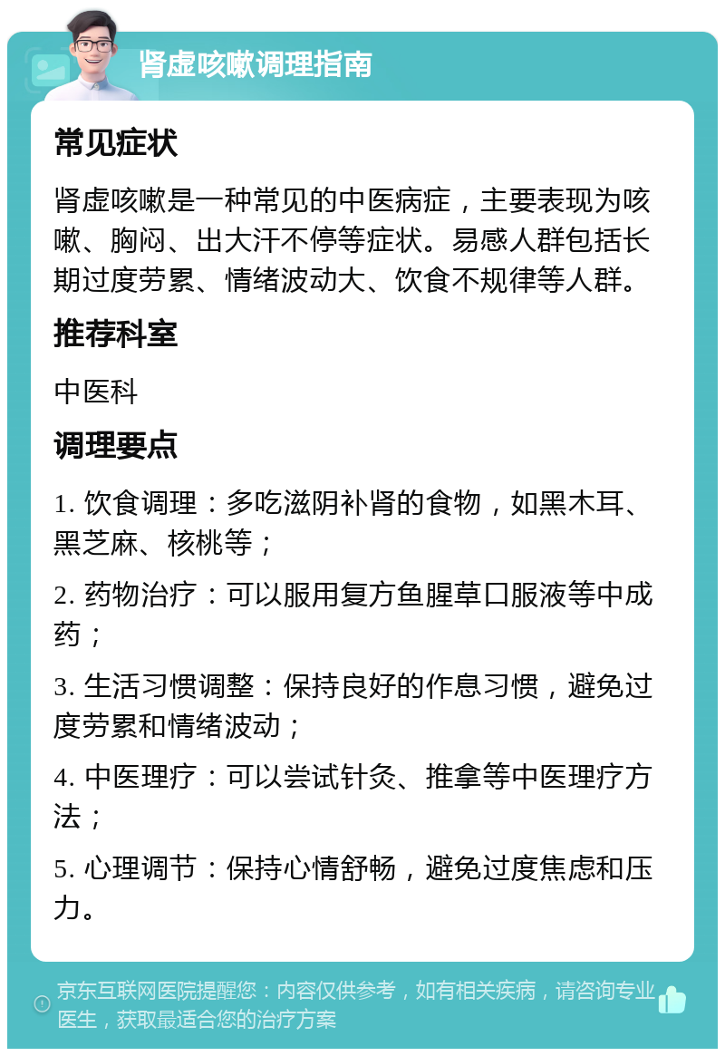 肾虚咳嗽调理指南 常见症状 肾虚咳嗽是一种常见的中医病症，主要表现为咳嗽、胸闷、出大汗不停等症状。易感人群包括长期过度劳累、情绪波动大、饮食不规律等人群。 推荐科室 中医科 调理要点 1. 饮食调理：多吃滋阴补肾的食物，如黑木耳、黑芝麻、核桃等； 2. 药物治疗：可以服用复方鱼腥草口服液等中成药； 3. 生活习惯调整：保持良好的作息习惯，避免过度劳累和情绪波动； 4. 中医理疗：可以尝试针灸、推拿等中医理疗方法； 5. 心理调节：保持心情舒畅，避免过度焦虑和压力。