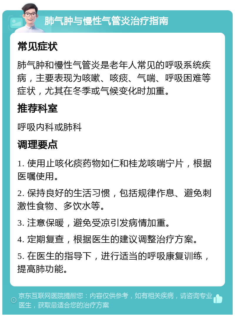 肺气肿与慢性气管炎治疗指南 常见症状 肺气肿和慢性气管炎是老年人常见的呼吸系统疾病，主要表现为咳嗽、咳痰、气喘、呼吸困难等症状，尤其在冬季或气候变化时加重。 推荐科室 呼吸内科或肺科 调理要点 1. 使用止咳化痰药物如仁和桂龙咳喘宁片，根据医嘱使用。 2. 保持良好的生活习惯，包括规律作息、避免刺激性食物、多饮水等。 3. 注意保暖，避免受凉引发病情加重。 4. 定期复查，根据医生的建议调整治疗方案。 5. 在医生的指导下，进行适当的呼吸康复训练，提高肺功能。