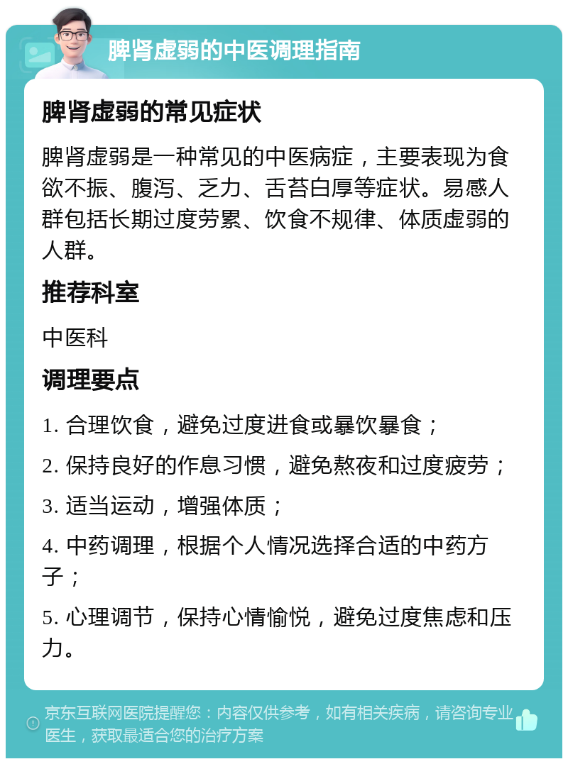 脾肾虚弱的中医调理指南 脾肾虚弱的常见症状 脾肾虚弱是一种常见的中医病症，主要表现为食欲不振、腹泻、乏力、舌苔白厚等症状。易感人群包括长期过度劳累、饮食不规律、体质虚弱的人群。 推荐科室 中医科 调理要点 1. 合理饮食，避免过度进食或暴饮暴食； 2. 保持良好的作息习惯，避免熬夜和过度疲劳； 3. 适当运动，增强体质； 4. 中药调理，根据个人情况选择合适的中药方子； 5. 心理调节，保持心情愉悦，避免过度焦虑和压力。