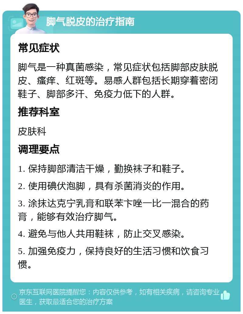 脚气脱皮的治疗指南 常见症状 脚气是一种真菌感染，常见症状包括脚部皮肤脱皮、瘙痒、红斑等。易感人群包括长期穿着密闭鞋子、脚部多汗、免疫力低下的人群。 推荐科室 皮肤科 调理要点 1. 保持脚部清洁干燥，勤换袜子和鞋子。 2. 使用碘伏泡脚，具有杀菌消炎的作用。 3. 涂抹达克宁乳膏和联苯卞唑一比一混合的药膏，能够有效治疗脚气。 4. 避免与他人共用鞋袜，防止交叉感染。 5. 加强免疫力，保持良好的生活习惯和饮食习惯。