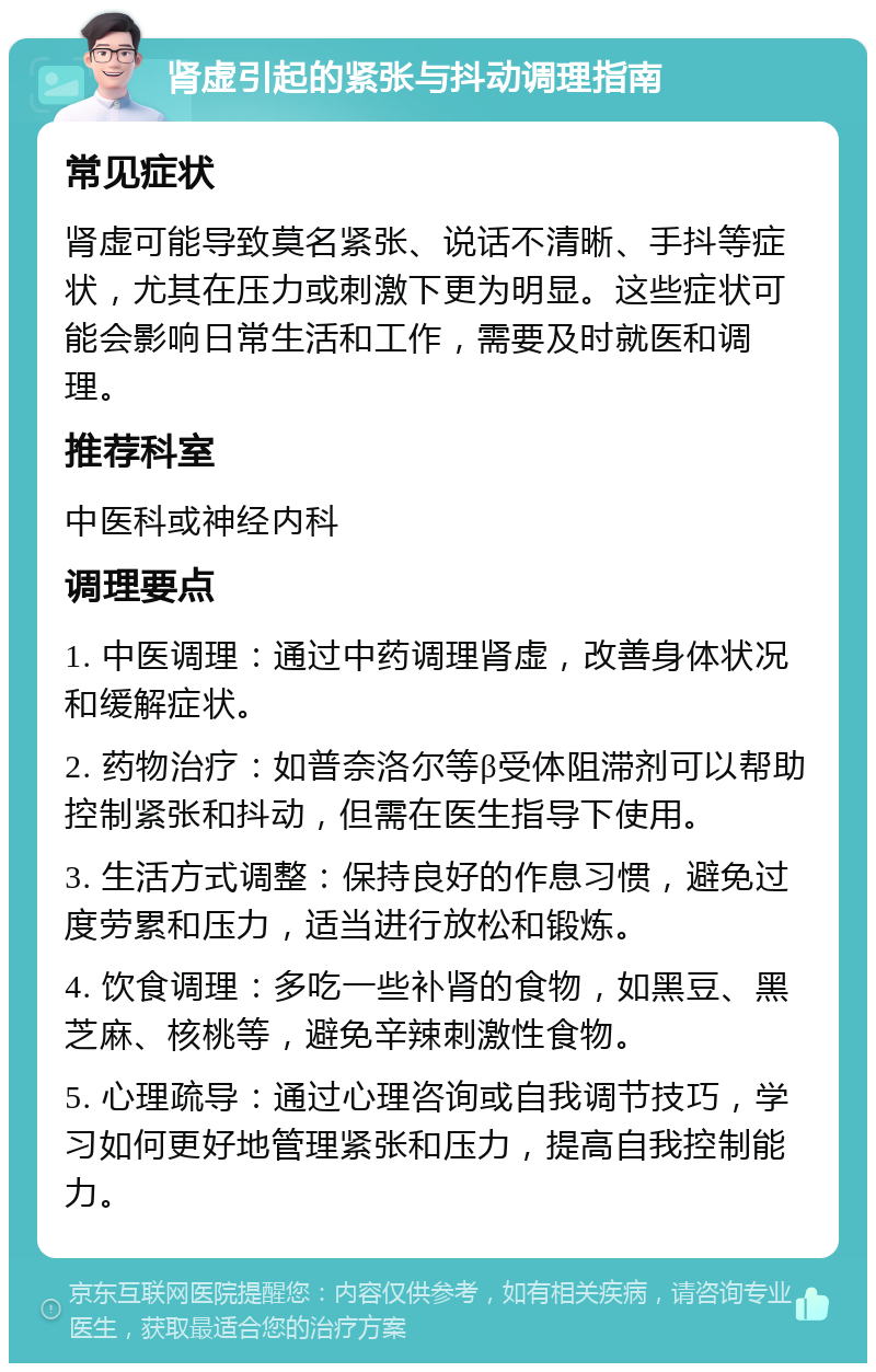 肾虚引起的紧张与抖动调理指南 常见症状 肾虚可能导致莫名紧张、说话不清晰、手抖等症状，尤其在压力或刺激下更为明显。这些症状可能会影响日常生活和工作，需要及时就医和调理。 推荐科室 中医科或神经内科 调理要点 1. 中医调理：通过中药调理肾虚，改善身体状况和缓解症状。 2. 药物治疗：如普奈洛尔等β受体阻滞剂可以帮助控制紧张和抖动，但需在医生指导下使用。 3. 生活方式调整：保持良好的作息习惯，避免过度劳累和压力，适当进行放松和锻炼。 4. 饮食调理：多吃一些补肾的食物，如黑豆、黑芝麻、核桃等，避免辛辣刺激性食物。 5. 心理疏导：通过心理咨询或自我调节技巧，学习如何更好地管理紧张和压力，提高自我控制能力。