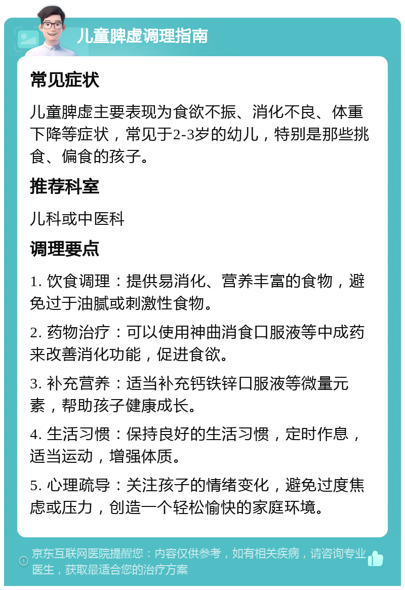 儿童脾虚调理指南 常见症状 儿童脾虚主要表现为食欲不振、消化不良、体重下降等症状，常见于2-3岁的幼儿，特别是那些挑食、偏食的孩子。 推荐科室 儿科或中医科 调理要点 1. 饮食调理：提供易消化、营养丰富的食物，避免过于油腻或刺激性食物。 2. 药物治疗：可以使用神曲消食口服液等中成药来改善消化功能，促进食欲。 3. 补充营养：适当补充钙铁锌口服液等微量元素，帮助孩子健康成长。 4. 生活习惯：保持良好的生活习惯，定时作息，适当运动，增强体质。 5. 心理疏导：关注孩子的情绪变化，避免过度焦虑或压力，创造一个轻松愉快的家庭环境。