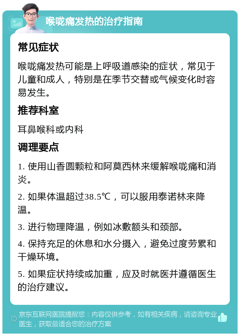 喉咙痛发热的治疗指南 常见症状 喉咙痛发热可能是上呼吸道感染的症状，常见于儿童和成人，特别是在季节交替或气候变化时容易发生。 推荐科室 耳鼻喉科或内科 调理要点 1. 使用山香圆颗粒和阿莫西林来缓解喉咙痛和消炎。 2. 如果体温超过38.5℃，可以服用泰诺林来降温。 3. 进行物理降温，例如冰敷额头和颈部。 4. 保持充足的休息和水分摄入，避免过度劳累和干燥环境。 5. 如果症状持续或加重，应及时就医并遵循医生的治疗建议。