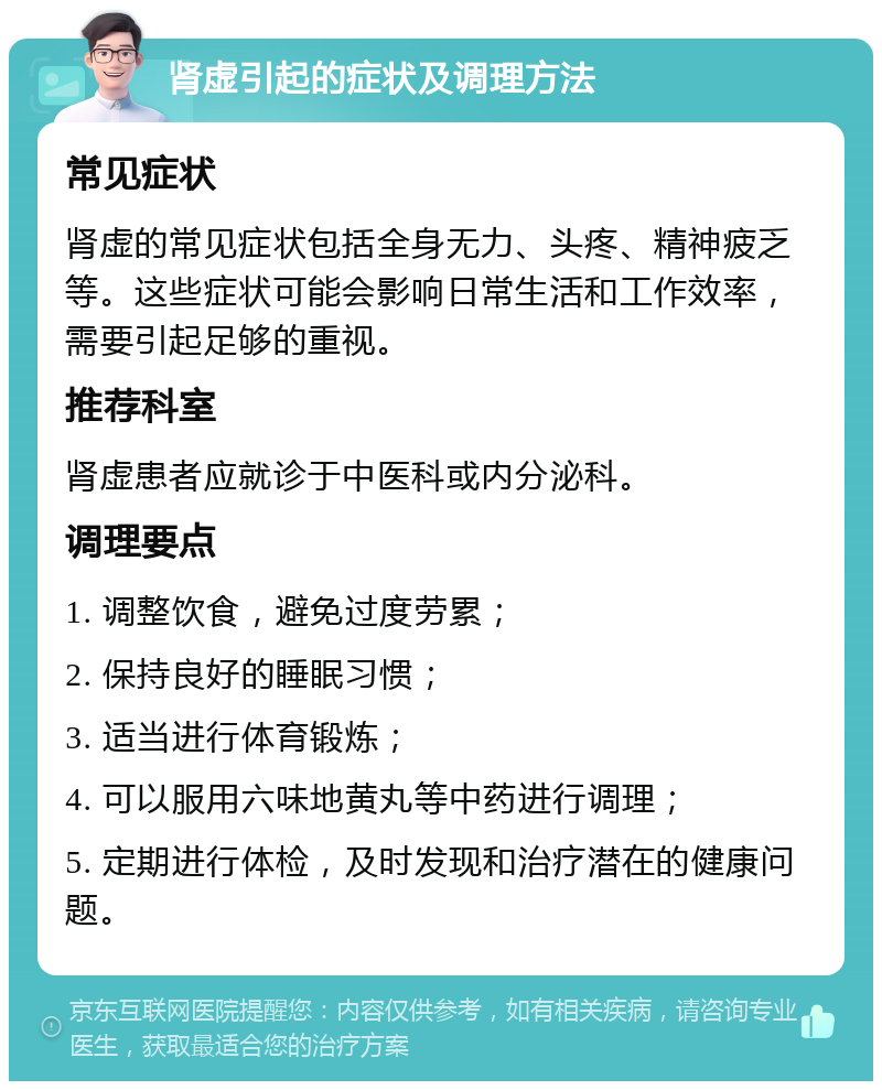 肾虚引起的症状及调理方法 常见症状 肾虚的常见症状包括全身无力、头疼、精神疲乏等。这些症状可能会影响日常生活和工作效率，需要引起足够的重视。 推荐科室 肾虚患者应就诊于中医科或内分泌科。 调理要点 1. 调整饮食，避免过度劳累； 2. 保持良好的睡眠习惯； 3. 适当进行体育锻炼； 4. 可以服用六味地黄丸等中药进行调理； 5. 定期进行体检，及时发现和治疗潜在的健康问题。