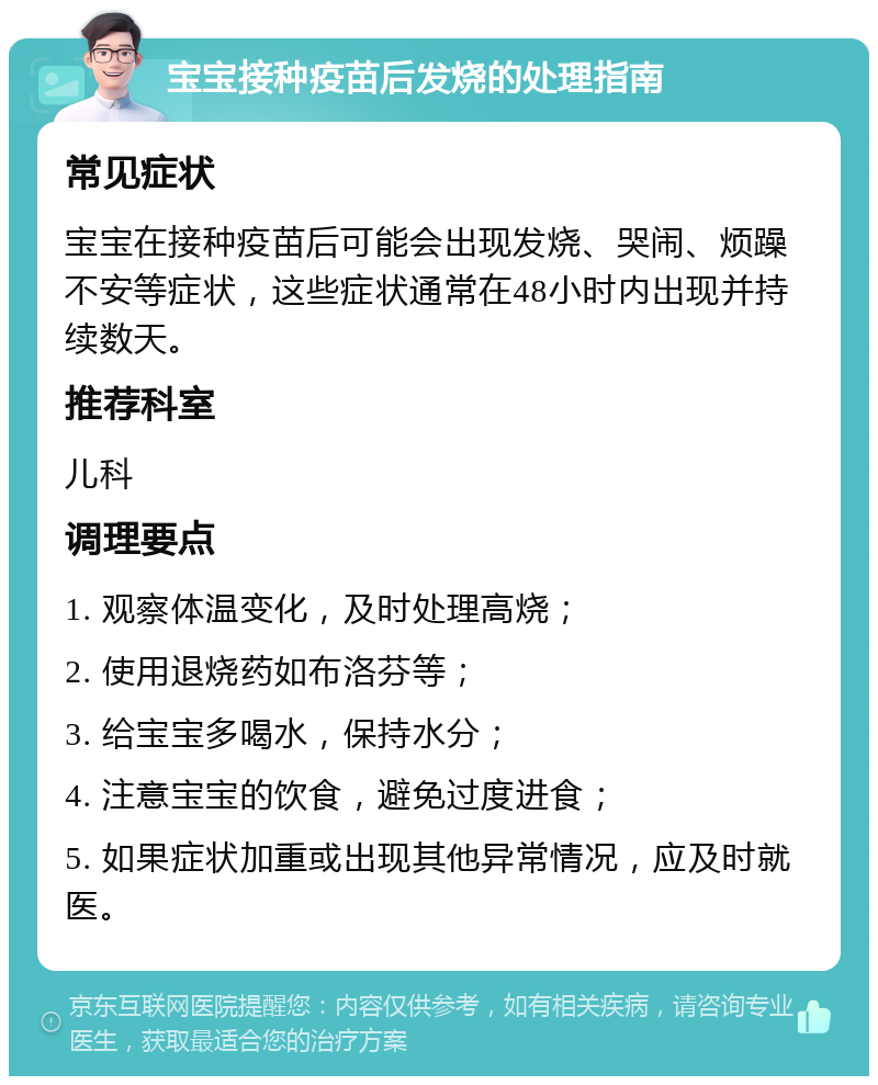 宝宝接种疫苗后发烧的处理指南 常见症状 宝宝在接种疫苗后可能会出现发烧、哭闹、烦躁不安等症状，这些症状通常在48小时内出现并持续数天。 推荐科室 儿科 调理要点 1. 观察体温变化，及时处理高烧； 2. 使用退烧药如布洛芬等； 3. 给宝宝多喝水，保持水分； 4. 注意宝宝的饮食，避免过度进食； 5. 如果症状加重或出现其他异常情况，应及时就医。