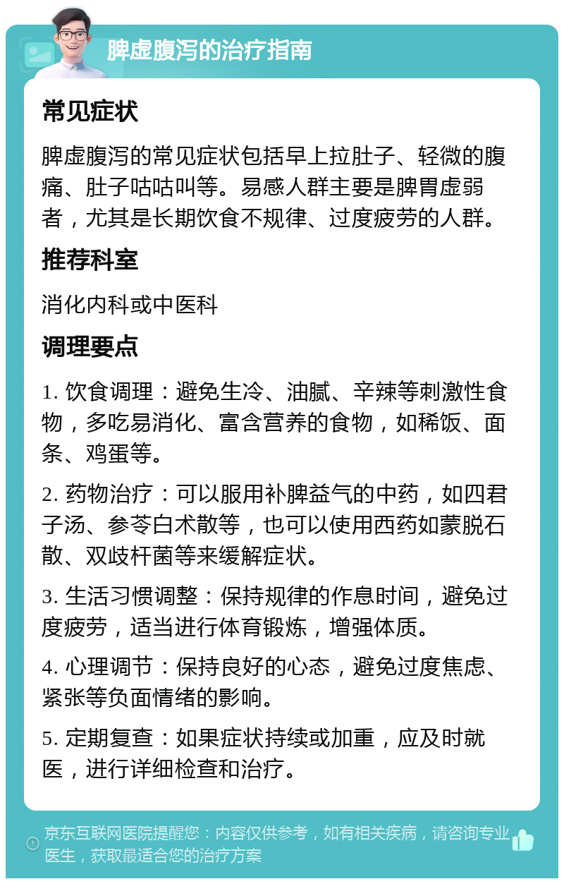 脾虚腹泻的治疗指南 常见症状 脾虚腹泻的常见症状包括早上拉肚子、轻微的腹痛、肚子咕咕叫等。易感人群主要是脾胃虚弱者，尤其是长期饮食不规律、过度疲劳的人群。 推荐科室 消化内科或中医科 调理要点 1. 饮食调理：避免生冷、油腻、辛辣等刺激性食物，多吃易消化、富含营养的食物，如稀饭、面条、鸡蛋等。 2. 药物治疗：可以服用补脾益气的中药，如四君子汤、参苓白术散等，也可以使用西药如蒙脱石散、双歧杆菌等来缓解症状。 3. 生活习惯调整：保持规律的作息时间，避免过度疲劳，适当进行体育锻炼，增强体质。 4. 心理调节：保持良好的心态，避免过度焦虑、紧张等负面情绪的影响。 5. 定期复查：如果症状持续或加重，应及时就医，进行详细检查和治疗。