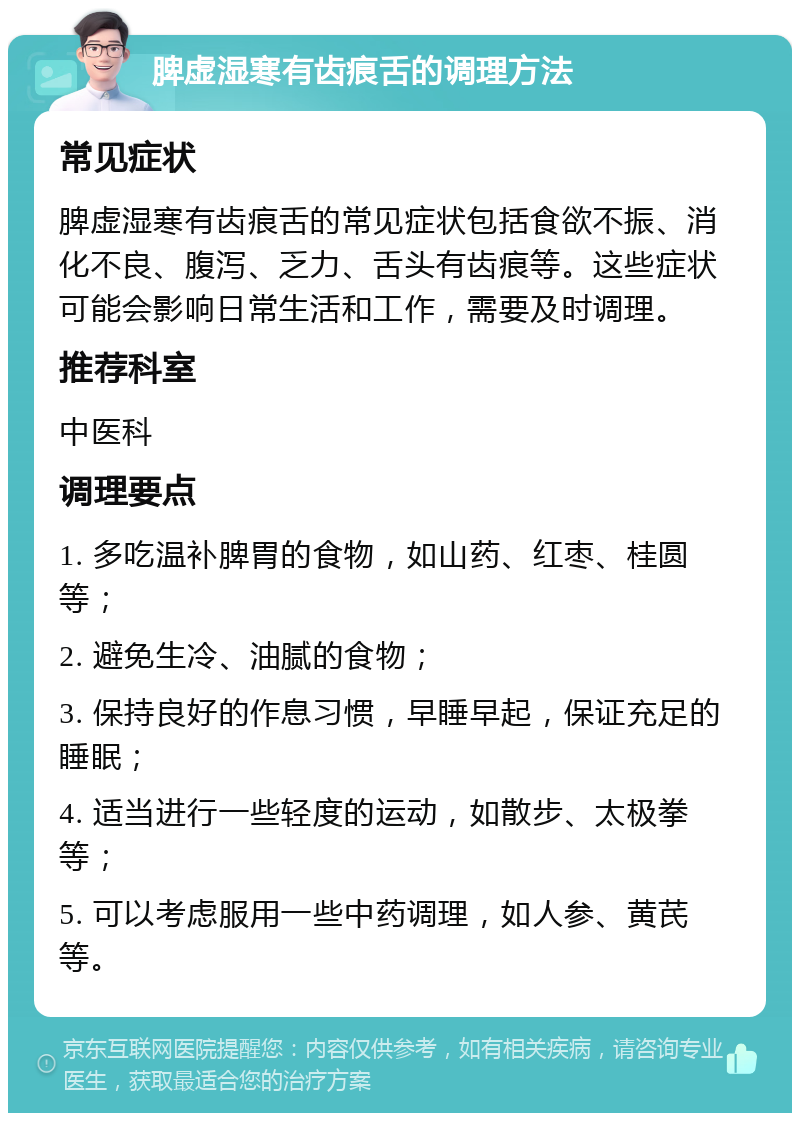 脾虚湿寒有齿痕舌的调理方法 常见症状 脾虚湿寒有齿痕舌的常见症状包括食欲不振、消化不良、腹泻、乏力、舌头有齿痕等。这些症状可能会影响日常生活和工作，需要及时调理。 推荐科室 中医科 调理要点 1. 多吃温补脾胃的食物，如山药、红枣、桂圆等； 2. 避免生冷、油腻的食物； 3. 保持良好的作息习惯，早睡早起，保证充足的睡眠； 4. 适当进行一些轻度的运动，如散步、太极拳等； 5. 可以考虑服用一些中药调理，如人参、黄芪等。