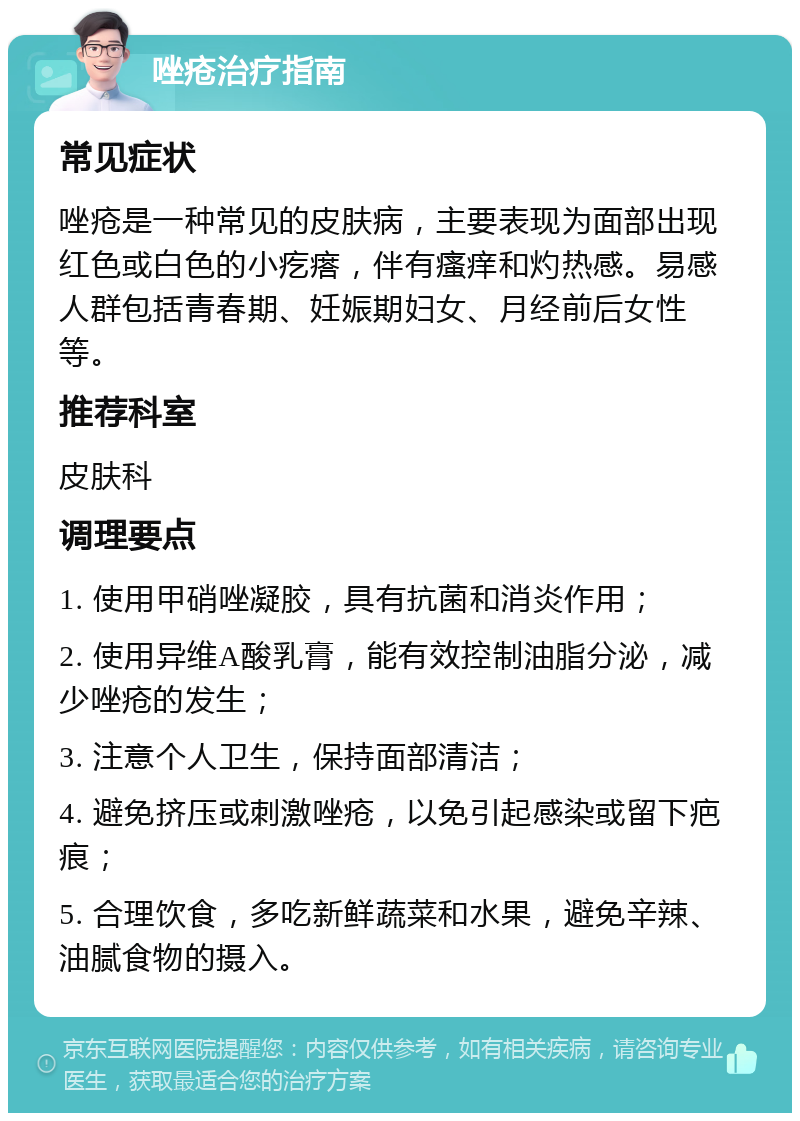 唑疮治疗指南 常见症状 唑疮是一种常见的皮肤病，主要表现为面部出现红色或白色的小疙瘩，伴有瘙痒和灼热感。易感人群包括青春期、妊娠期妇女、月经前后女性等。 推荐科室 皮肤科 调理要点 1. 使用甲硝唑凝胶，具有抗菌和消炎作用； 2. 使用异维A酸乳膏，能有效控制油脂分泌，减少唑疮的发生； 3. 注意个人卫生，保持面部清洁； 4. 避免挤压或刺激唑疮，以免引起感染或留下疤痕； 5. 合理饮食，多吃新鲜蔬菜和水果，避免辛辣、油腻食物的摄入。