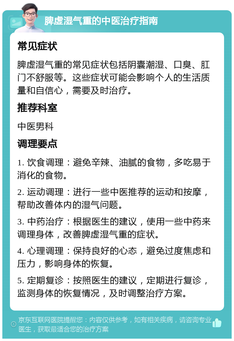 脾虚湿气重的中医治疗指南 常见症状 脾虚湿气重的常见症状包括阴囊潮湿、口臭、肛门不舒服等。这些症状可能会影响个人的生活质量和自信心，需要及时治疗。 推荐科室 中医男科 调理要点 1. 饮食调理：避免辛辣、油腻的食物，多吃易于消化的食物。 2. 运动调理：进行一些中医推荐的运动和按摩，帮助改善体内的湿气问题。 3. 中药治疗：根据医生的建议，使用一些中药来调理身体，改善脾虚湿气重的症状。 4. 心理调理：保持良好的心态，避免过度焦虑和压力，影响身体的恢复。 5. 定期复诊：按照医生的建议，定期进行复诊，监测身体的恢复情况，及时调整治疗方案。