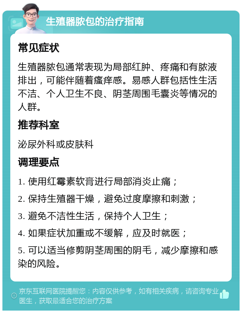 生殖器脓包的治疗指南 常见症状 生殖器脓包通常表现为局部红肿、疼痛和有脓液排出，可能伴随着瘙痒感。易感人群包括性生活不洁、个人卫生不良、阴茎周围毛囊炎等情况的人群。 推荐科室 泌尿外科或皮肤科 调理要点 1. 使用红霉素软膏进行局部消炎止痛； 2. 保持生殖器干燥，避免过度摩擦和刺激； 3. 避免不洁性生活，保持个人卫生； 4. 如果症状加重或不缓解，应及时就医； 5. 可以适当修剪阴茎周围的阴毛，减少摩擦和感染的风险。