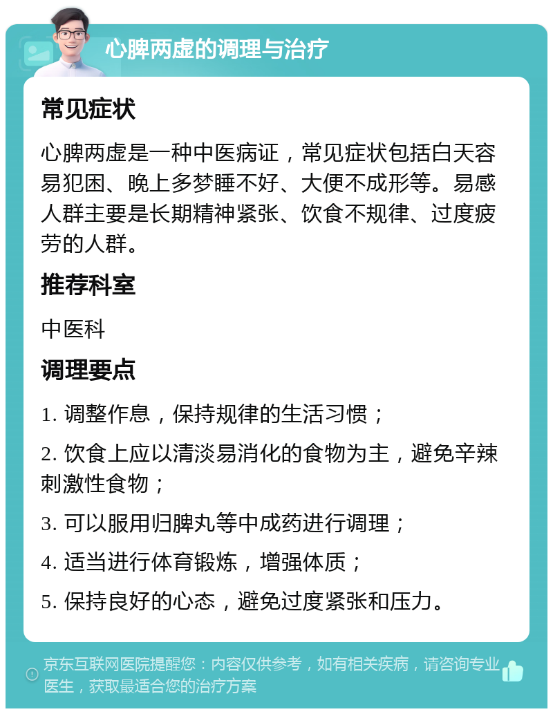 心脾两虚的调理与治疗 常见症状 心脾两虚是一种中医病证，常见症状包括白天容易犯困、晚上多梦睡不好、大便不成形等。易感人群主要是长期精神紧张、饮食不规律、过度疲劳的人群。 推荐科室 中医科 调理要点 1. 调整作息，保持规律的生活习惯； 2. 饮食上应以清淡易消化的食物为主，避免辛辣刺激性食物； 3. 可以服用归脾丸等中成药进行调理； 4. 适当进行体育锻炼，增强体质； 5. 保持良好的心态，避免过度紧张和压力。