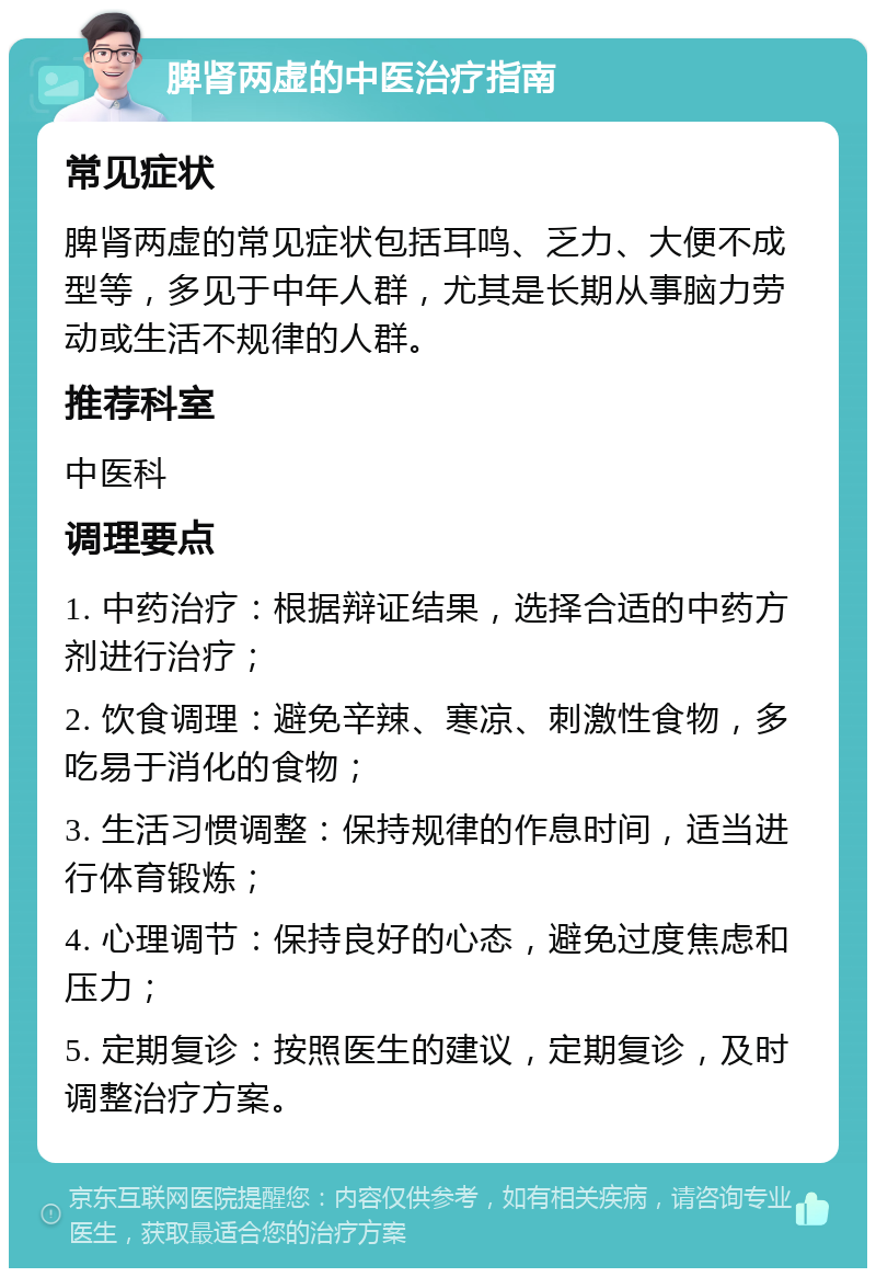 脾肾两虚的中医治疗指南 常见症状 脾肾两虚的常见症状包括耳鸣、乏力、大便不成型等，多见于中年人群，尤其是长期从事脑力劳动或生活不规律的人群。 推荐科室 中医科 调理要点 1. 中药治疗：根据辩证结果，选择合适的中药方剂进行治疗； 2. 饮食调理：避免辛辣、寒凉、刺激性食物，多吃易于消化的食物； 3. 生活习惯调整：保持规律的作息时间，适当进行体育锻炼； 4. 心理调节：保持良好的心态，避免过度焦虑和压力； 5. 定期复诊：按照医生的建议，定期复诊，及时调整治疗方案。