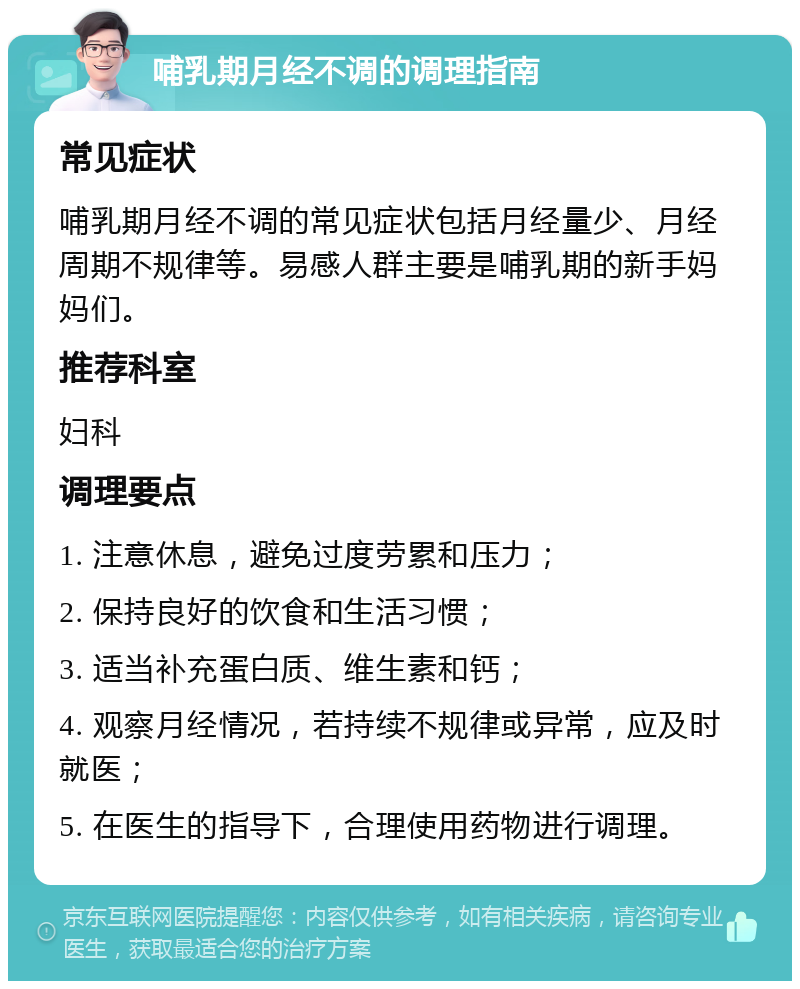 哺乳期月经不调的调理指南 常见症状 哺乳期月经不调的常见症状包括月经量少、月经周期不规律等。易感人群主要是哺乳期的新手妈妈们。 推荐科室 妇科 调理要点 1. 注意休息，避免过度劳累和压力； 2. 保持良好的饮食和生活习惯； 3. 适当补充蛋白质、维生素和钙； 4. 观察月经情况，若持续不规律或异常，应及时就医； 5. 在医生的指导下，合理使用药物进行调理。