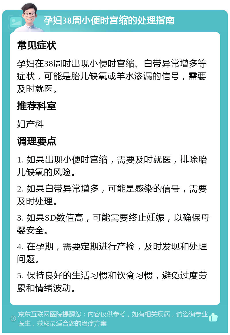 孕妇38周小便时宫缩的处理指南 常见症状 孕妇在38周时出现小便时宫缩、白带异常增多等症状，可能是胎儿缺氧或羊水渗漏的信号，需要及时就医。 推荐科室 妇产科 调理要点 1. 如果出现小便时宫缩，需要及时就医，排除胎儿缺氧的风险。 2. 如果白带异常增多，可能是感染的信号，需要及时处理。 3. 如果SD数值高，可能需要终止妊娠，以确保母婴安全。 4. 在孕期，需要定期进行产检，及时发现和处理问题。 5. 保持良好的生活习惯和饮食习惯，避免过度劳累和情绪波动。