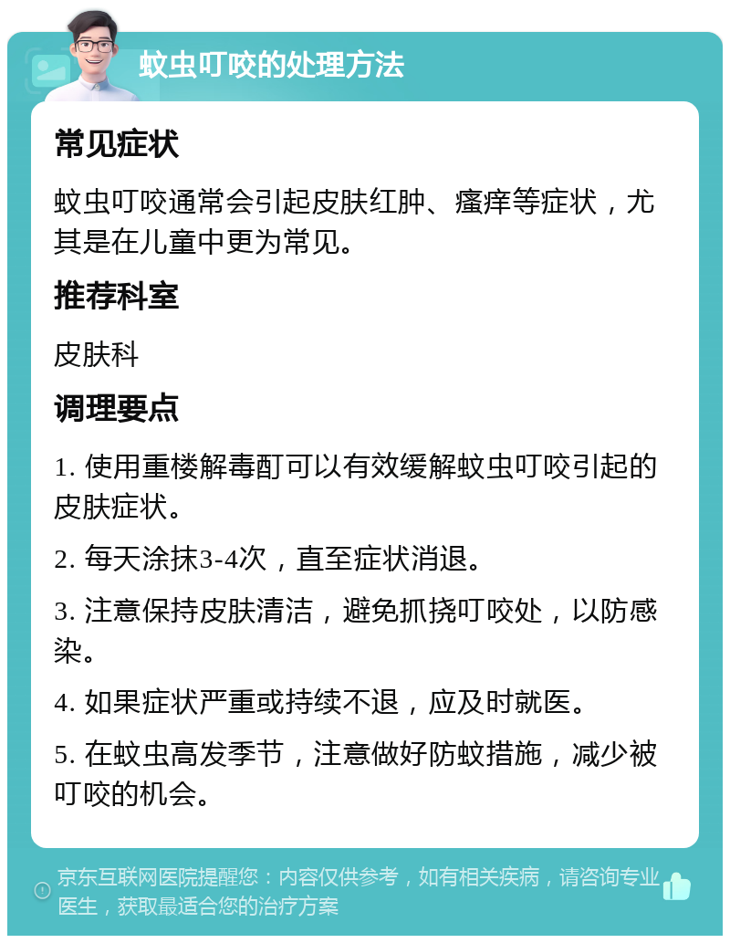 蚊虫叮咬的处理方法 常见症状 蚊虫叮咬通常会引起皮肤红肿、瘙痒等症状，尤其是在儿童中更为常见。 推荐科室 皮肤科 调理要点 1. 使用重楼解毒酊可以有效缓解蚊虫叮咬引起的皮肤症状。 2. 每天涂抹3-4次，直至症状消退。 3. 注意保持皮肤清洁，避免抓挠叮咬处，以防感染。 4. 如果症状严重或持续不退，应及时就医。 5. 在蚊虫高发季节，注意做好防蚊措施，减少被叮咬的机会。