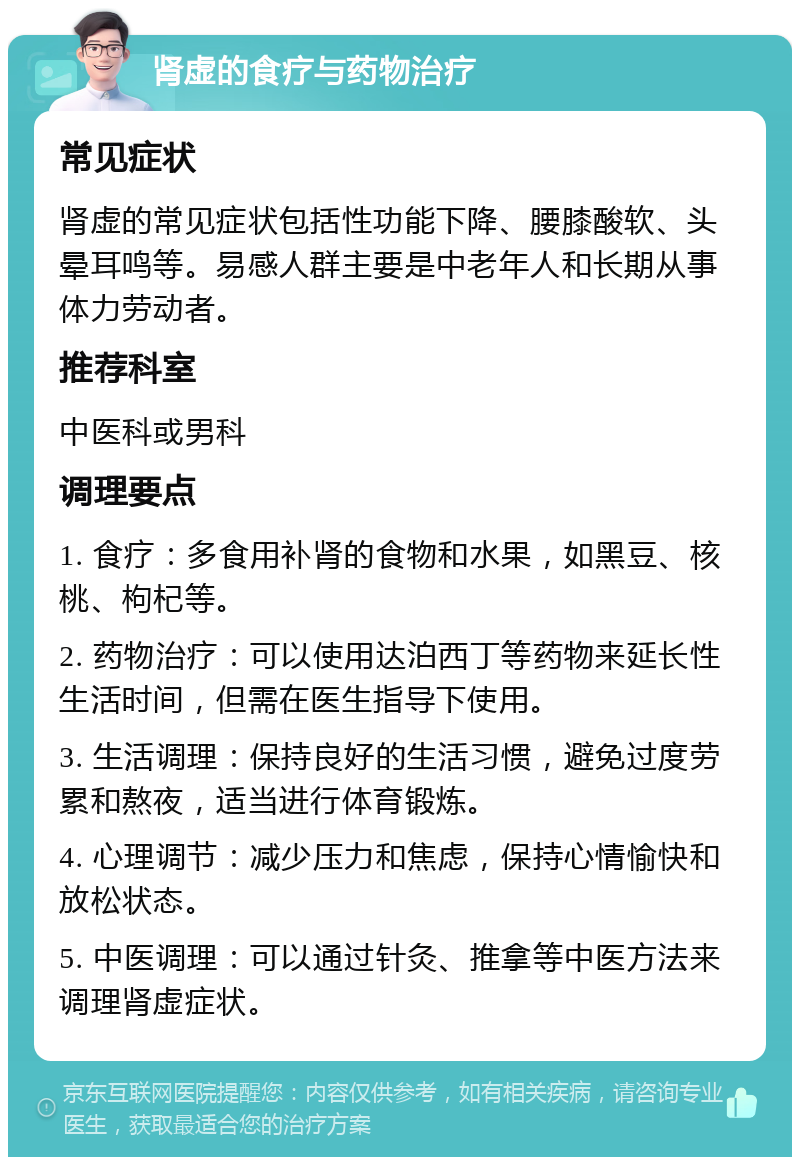 肾虚的食疗与药物治疗 常见症状 肾虚的常见症状包括性功能下降、腰膝酸软、头晕耳鸣等。易感人群主要是中老年人和长期从事体力劳动者。 推荐科室 中医科或男科 调理要点 1. 食疗：多食用补肾的食物和水果，如黑豆、核桃、枸杞等。 2. 药物治疗：可以使用达泊西丁等药物来延长性生活时间，但需在医生指导下使用。 3. 生活调理：保持良好的生活习惯，避免过度劳累和熬夜，适当进行体育锻炼。 4. 心理调节：减少压力和焦虑，保持心情愉快和放松状态。 5. 中医调理：可以通过针灸、推拿等中医方法来调理肾虚症状。