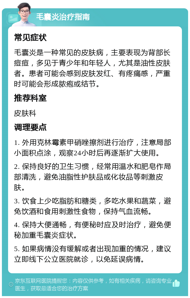 毛囊炎治疗指南 常见症状 毛囊炎是一种常见的皮肤病，主要表现为背部长痘痘，多见于青少年和年轻人，尤其是油性皮肤者。患者可能会感到皮肤发红、有疼痛感，严重时可能会形成脓疱或结节。 推荐科室 皮肤科 调理要点 1. 外用克林霉素甲硝唑擦剂进行治疗，注意局部小面积点涂，观察24小时后再逐渐扩大使用。 2. 保持良好的卫生习惯，经常用温水和肥皂作局部清洗，避免油脂性护肤品或化妆品等刺激皮肤。 3. 饮食上少吃脂肪和糖类，多吃水果和蔬菜，避免饮酒和食用刺激性食物，保持气血流畅。 4. 保持大便通畅，有便秘时应及时治疗，避免便秘加重毛囊炎症状。 5. 如果病情没有缓解或者出现加重的情况，建议立即线下公立医院就诊，以免延误病情。