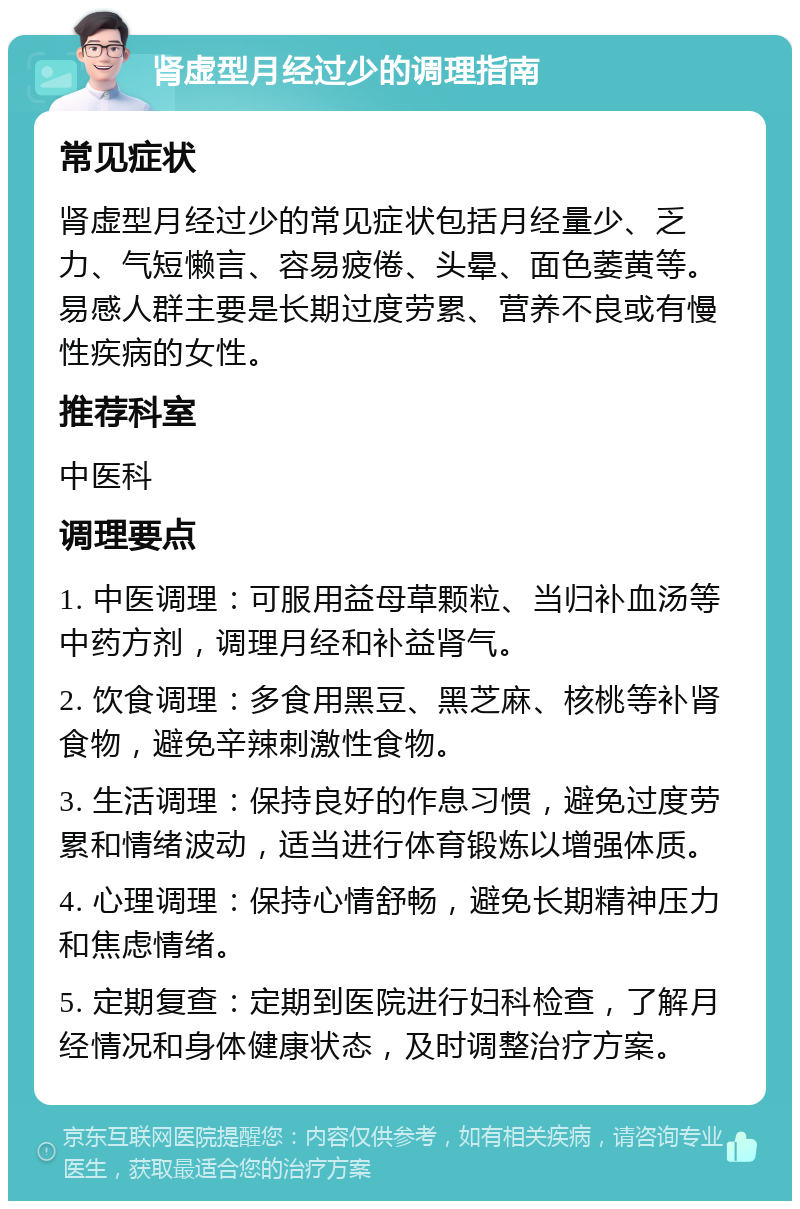 肾虚型月经过少的调理指南 常见症状 肾虚型月经过少的常见症状包括月经量少、乏力、气短懒言、容易疲倦、头晕、面色萎黄等。易感人群主要是长期过度劳累、营养不良或有慢性疾病的女性。 推荐科室 中医科 调理要点 1. 中医调理：可服用益母草颗粒、当归补血汤等中药方剂，调理月经和补益肾气。 2. 饮食调理：多食用黑豆、黑芝麻、核桃等补肾食物，避免辛辣刺激性食物。 3. 生活调理：保持良好的作息习惯，避免过度劳累和情绪波动，适当进行体育锻炼以增强体质。 4. 心理调理：保持心情舒畅，避免长期精神压力和焦虑情绪。 5. 定期复查：定期到医院进行妇科检查，了解月经情况和身体健康状态，及时调整治疗方案。