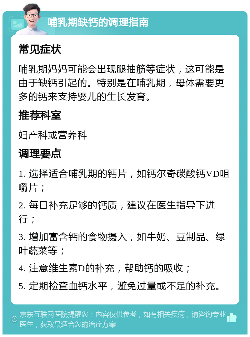 哺乳期缺钙的调理指南 常见症状 哺乳期妈妈可能会出现腿抽筋等症状，这可能是由于缺钙引起的。特别是在哺乳期，母体需要更多的钙来支持婴儿的生长发育。 推荐科室 妇产科或营养科 调理要点 1. 选择适合哺乳期的钙片，如钙尔奇碳酸钙VD咀嚼片； 2. 每日补充足够的钙质，建议在医生指导下进行； 3. 增加富含钙的食物摄入，如牛奶、豆制品、绿叶蔬菜等； 4. 注意维生素D的补充，帮助钙的吸收； 5. 定期检查血钙水平，避免过量或不足的补充。