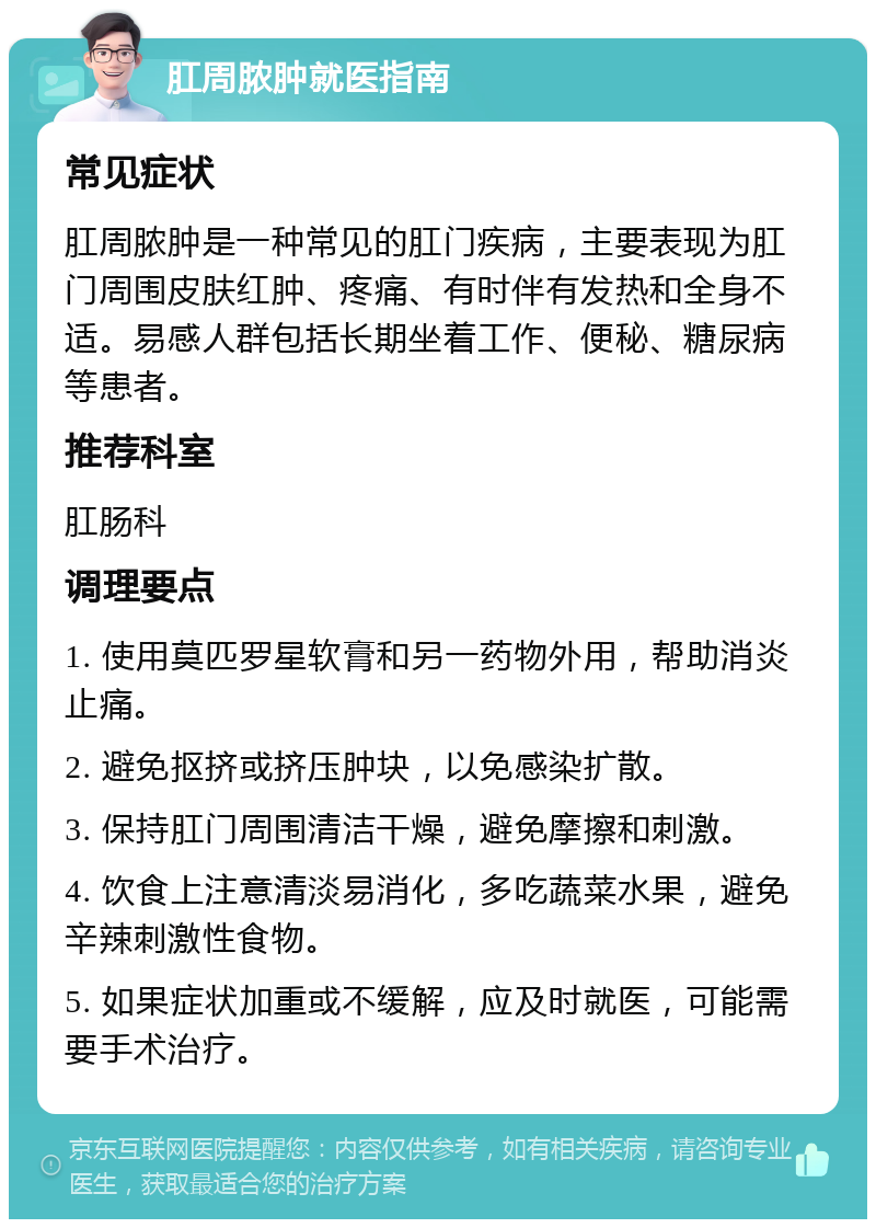 肛周脓肿就医指南 常见症状 肛周脓肿是一种常见的肛门疾病，主要表现为肛门周围皮肤红肿、疼痛、有时伴有发热和全身不适。易感人群包括长期坐着工作、便秘、糖尿病等患者。 推荐科室 肛肠科 调理要点 1. 使用莫匹罗星软膏和另一药物外用，帮助消炎止痛。 2. 避免抠挤或挤压肿块，以免感染扩散。 3. 保持肛门周围清洁干燥，避免摩擦和刺激。 4. 饮食上注意清淡易消化，多吃蔬菜水果，避免辛辣刺激性食物。 5. 如果症状加重或不缓解，应及时就医，可能需要手术治疗。