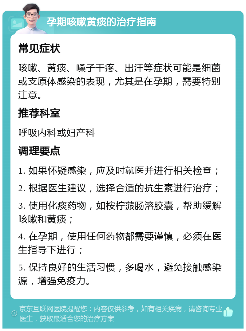 孕期咳嗽黄痰的治疗指南 常见症状 咳嗽、黄痰、嗓子干疼、出汗等症状可能是细菌或支原体感染的表现，尤其是在孕期，需要特别注意。 推荐科室 呼吸内科或妇产科 调理要点 1. 如果怀疑感染，应及时就医并进行相关检查； 2. 根据医生建议，选择合适的抗生素进行治疗； 3. 使用化痰药物，如桉柠蒎肠溶胶囊，帮助缓解咳嗽和黄痰； 4. 在孕期，使用任何药物都需要谨慎，必须在医生指导下进行； 5. 保持良好的生活习惯，多喝水，避免接触感染源，增强免疫力。