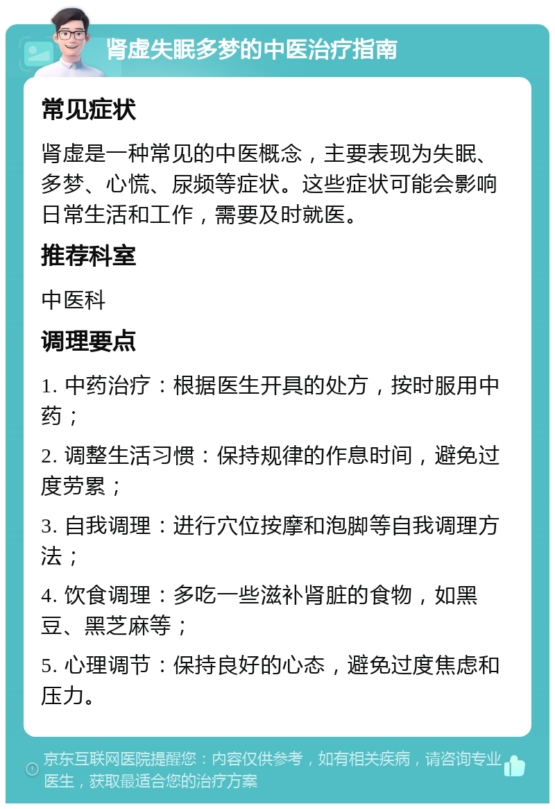 肾虚失眠多梦的中医治疗指南 常见症状 肾虚是一种常见的中医概念，主要表现为失眠、多梦、心慌、尿频等症状。这些症状可能会影响日常生活和工作，需要及时就医。 推荐科室 中医科 调理要点 1. 中药治疗：根据医生开具的处方，按时服用中药； 2. 调整生活习惯：保持规律的作息时间，避免过度劳累； 3. 自我调理：进行穴位按摩和泡脚等自我调理方法； 4. 饮食调理：多吃一些滋补肾脏的食物，如黑豆、黑芝麻等； 5. 心理调节：保持良好的心态，避免过度焦虑和压力。