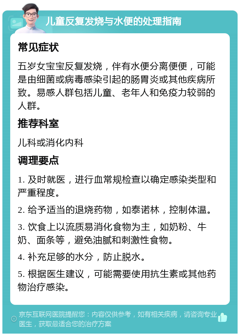 儿童反复发烧与水便的处理指南 常见症状 五岁女宝宝反复发烧，伴有水便分离便便，可能是由细菌或病毒感染引起的肠胃炎或其他疾病所致。易感人群包括儿童、老年人和免疫力较弱的人群。 推荐科室 儿科或消化内科 调理要点 1. 及时就医，进行血常规检查以确定感染类型和严重程度。 2. 给予适当的退烧药物，如泰诺林，控制体温。 3. 饮食上以流质易消化食物为主，如奶粉、牛奶、面条等，避免油腻和刺激性食物。 4. 补充足够的水分，防止脱水。 5. 根据医生建议，可能需要使用抗生素或其他药物治疗感染。